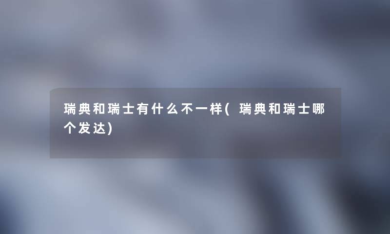 瑞典和瑞士有什么不一样(瑞典和瑞士哪个发达)