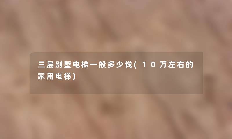 三层别墅电梯一般多少钱(10万左右的家用电梯)