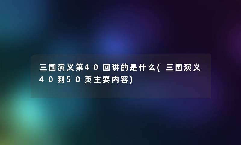 三国演义第40回讲的是什么(三国演义40到50页主要内容)