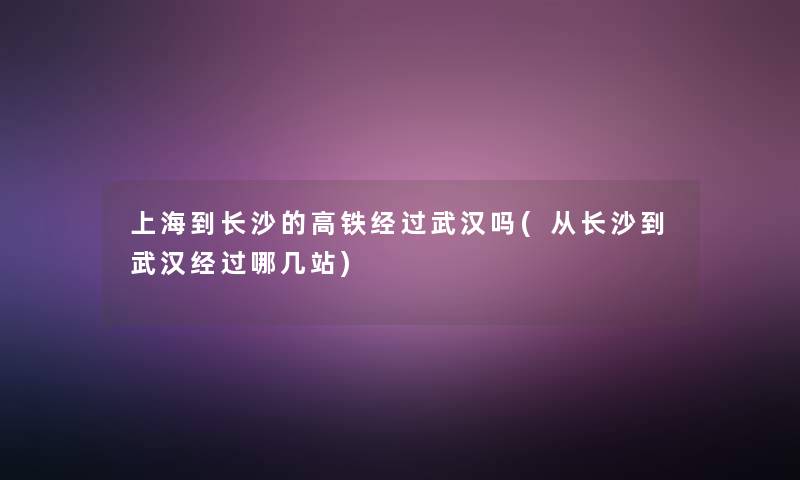 上海到长沙的高铁经过武汉吗(从长沙到武汉经过哪几站)