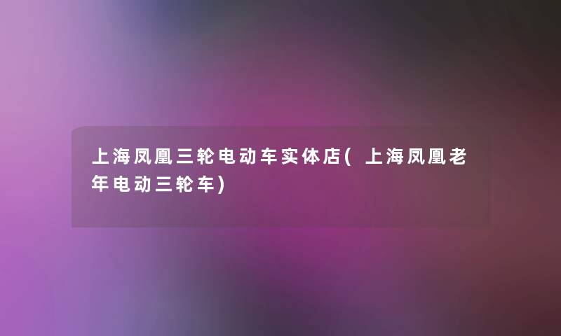 上海凤凰三轮电动车实体店(上海凤凰老年电动三轮车)