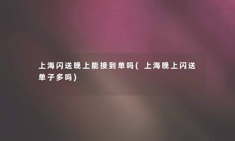 上海闪送晚上能接到单吗(上海晚上闪送单子多吗)