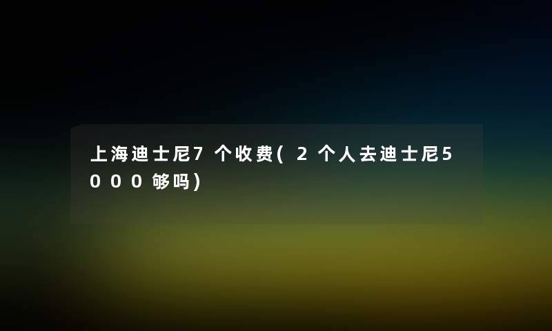 上海迪士尼7个收费(2个人去迪士尼5000够吗)