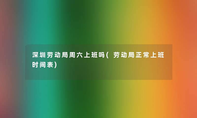 深圳劳动局周六上班吗(劳动局正常上班时间表)