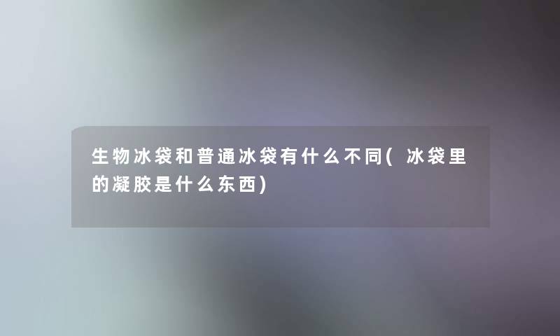 生物冰袋和普通冰袋有什么不同(冰袋里的凝胶是什么东西)