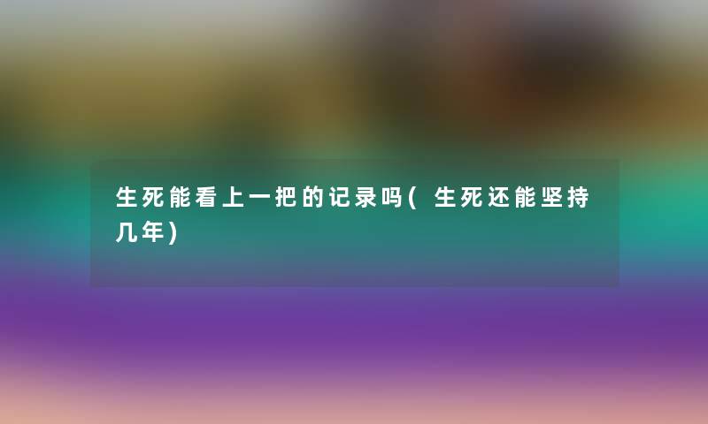 生死能看上一把的记录吗(生死还能坚持几年)