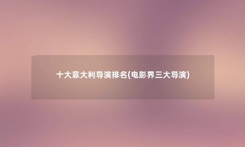 一些意大利导演推荐(电影界三大导演)