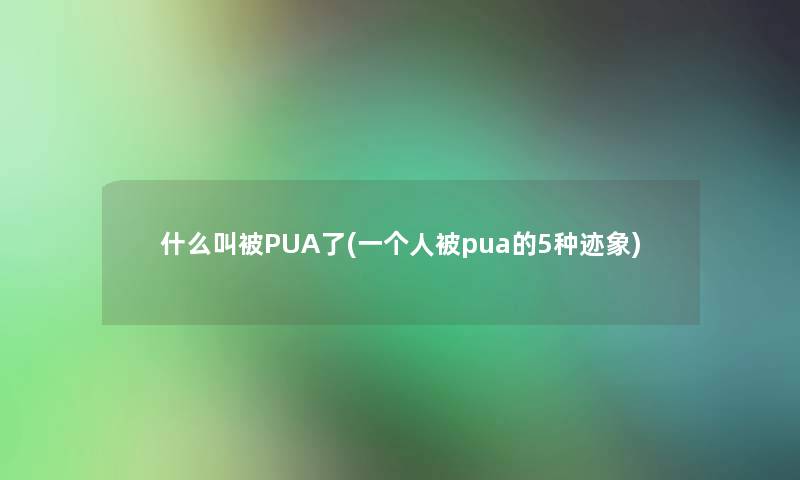 什么叫被PUA了(一个人被pua的5种迹象)