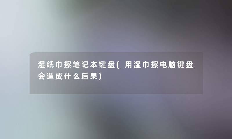 湿纸巾擦笔记本键盘(用湿巾擦电脑键盘会造成什么后果)