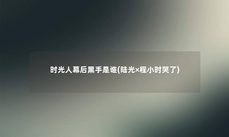 时光人幕后黑手是谁(陆光×程小时哭了)