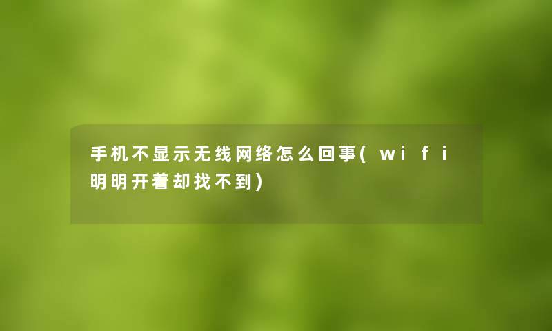 手机不显示无线网络怎么回事(wifi明明开着却找不到)