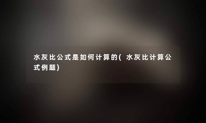 水灰比公式是如何计算的(水灰比计算公式例题)