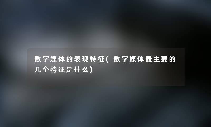 数字媒体的表现特征(数字媒体主要的几个特征是什么)