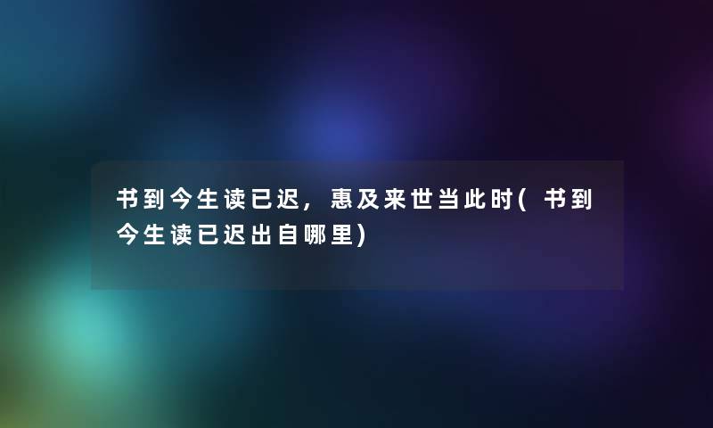 书到今生读已迟,惠及来世当此时(书到今生读已迟出自哪里)