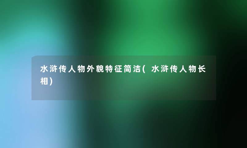 水浒传人物外貌特征简洁(水浒传人物长相)