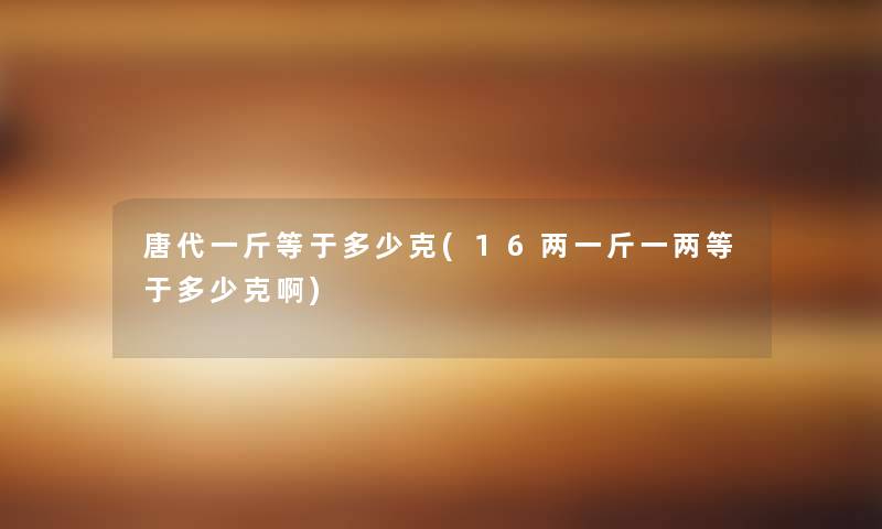 唐代一斤等于多少克(16两一斤一两等于多少克啊)