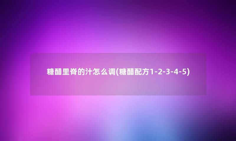 糖醋里脊的汁怎么调(糖醋配方1-2-3-4-5)