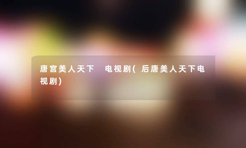 唐宫美人天下 电视剧(后唐美人天下电视剧)