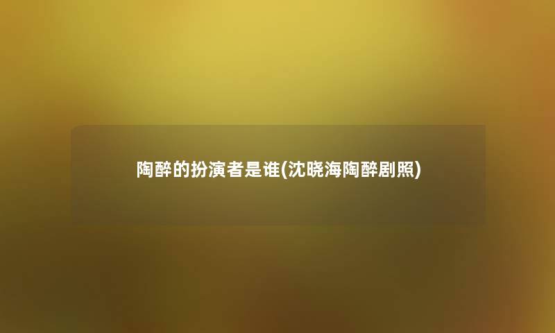 陶醉的扮演者是谁(沈晓海陶醉剧照)