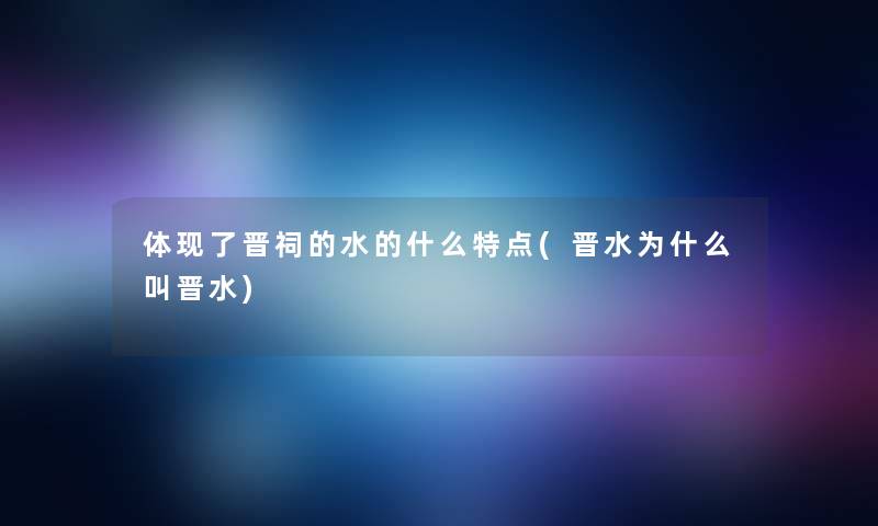 体现了晋祠的水的什么特点(晋水为什么叫晋水)