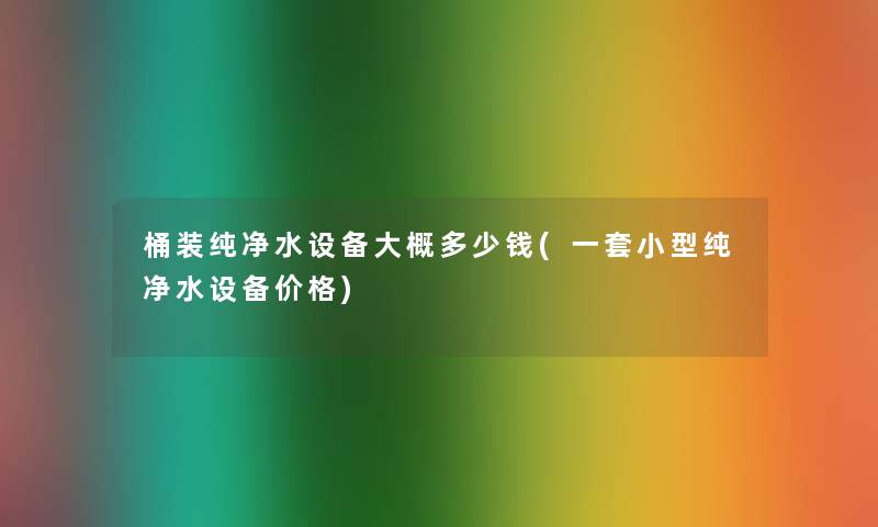 桶装纯净水设备大概多少钱(一套小型纯净水设备价格)