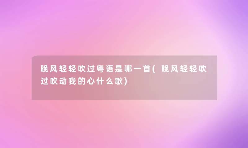 晚风轻轻吹过粤语是哪一首(晚风轻轻吹过吹动我的心什么歌)