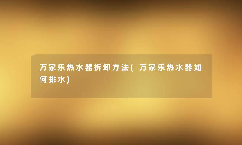 万家乐热水器拆卸方法(万家乐热水器如何排水)