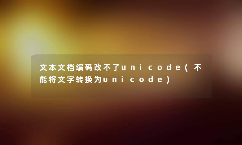 文本文档编码改不了unicode(不能将文字转换为unicode)