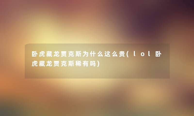 卧虎藏龙贾克斯为什么这么贵(lol卧虎藏龙贾克斯稀有吗)