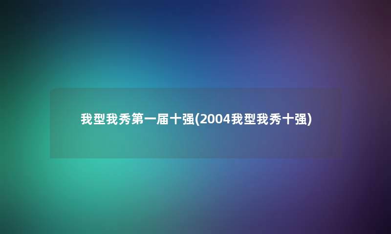 我型我秀第一届十强(2004我型我秀十强)